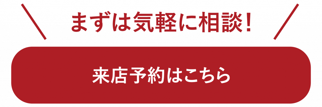 まずは気軽に相談!来店予約はこちら