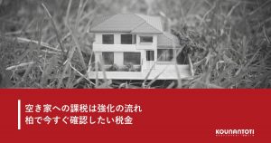 空き家への課税は強化の流れ 柏で確認したい税金